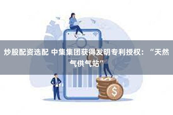 炒股配资选配 中集集团获得发明专利授权：“天然气供气站”