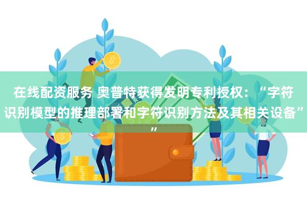 在线配资服务 奥普特获得发明专利授权：“字符识别模型的推理部署和字符识别方法及其相关设备”
