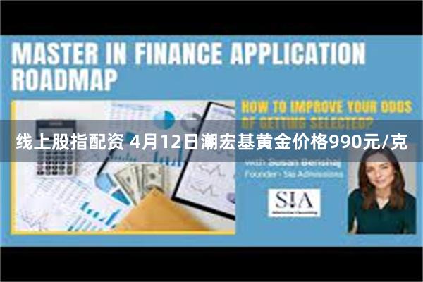 线上股指配资 4月12日潮宏基黄金价格990元/克