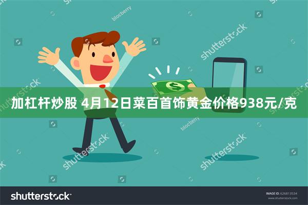 加杠杆炒股 4月12日菜百首饰黄金价格938元/克