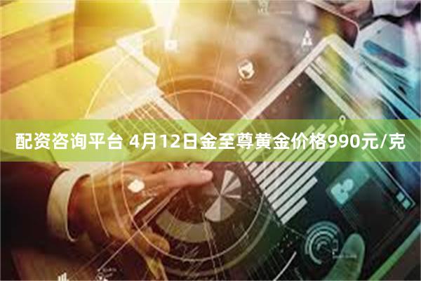 配资咨询平台 4月12日金至尊黄金价格990元/克