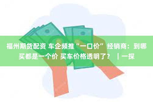 福州期货配资 车企频推“一口价” 经销商：到哪买都是一个价 买车价格透明了？ ｜一探