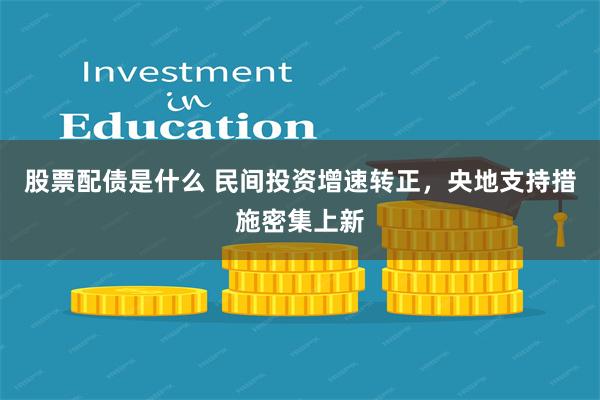 股票配债是什么 民间投资增速转正，央地支持措施密集上新