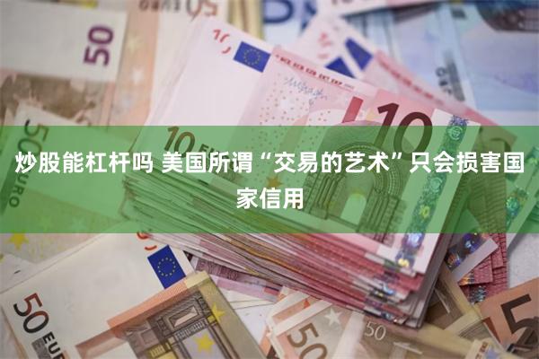 炒股能杠杆吗 美国所谓“交易的艺术”只会损害国家信用