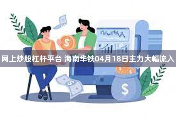 网上炒股杠杆平台 海南华铁04月18日主力大幅流入