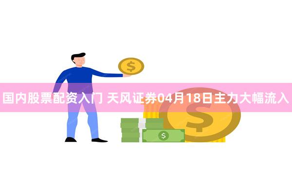 国内股票配资入门 天风证券04月18日主力大幅流入