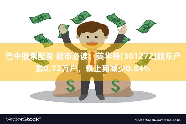 巴中股票配资 股市必读：英华特(301272)股东户数0.72万户，较上期减少0.84%
