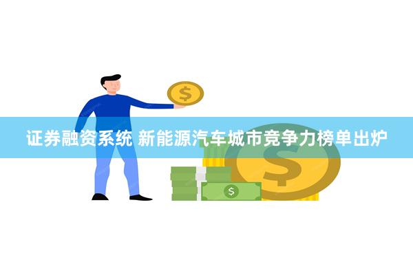 证券融资系统 新能源汽车城市竞争力榜单出炉