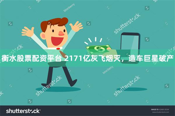 衡水股票配资平台 2171亿灰飞烟灭，造车巨星破产