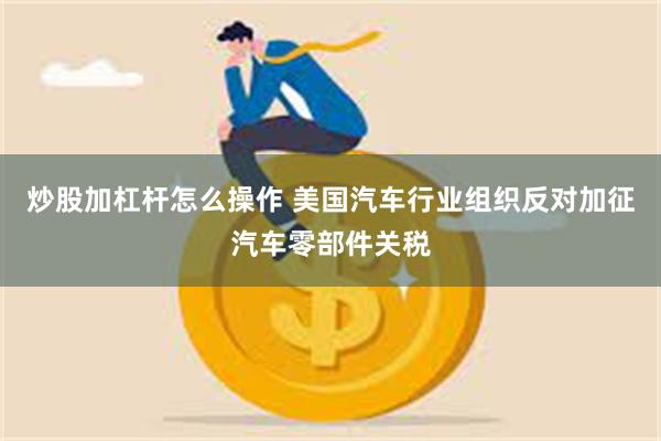 炒股加杠杆怎么操作 美国汽车行业组织反对加征汽车零部件关税