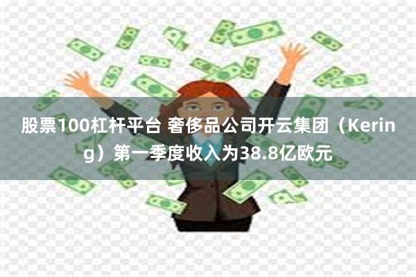 股票100杠杆平台 奢侈品公司开云集团（Kering）第一季度收入为38.8亿欧元