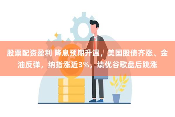 股票配资盈利 降息预期升温，美国股债齐涨、金油反弹，纳指涨近3%，绩优谷歌盘后跳涨
