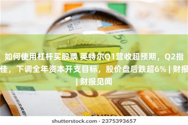 如何使用杠杆买股票 英特尔Q1营收超预期，Q2指引欠佳，下调全年资本开支目标，股价盘后跌超6% | 财报见闻