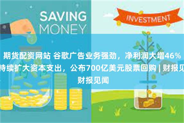 期货配资网站 谷歌广告业务强劲，净利润大增46%，持续扩大资本支出，公布700亿美元股票回购 | 财报见闻