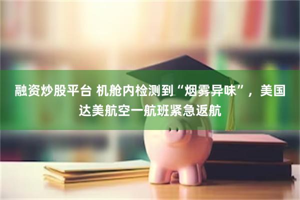 融资炒股平台 机舱内检测到“烟雾异味”，美国达美航空一航班紧急返航