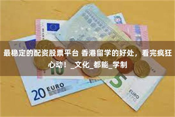 最稳定的配资股票平台 香港留学的好处，看完疯狂心动！_文化_都能_学制