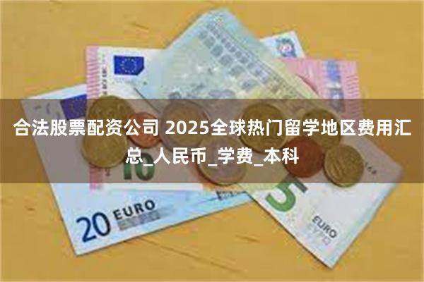 合法股票配资公司 2025全球热门留学地区费用汇总_人民币_学费_本科