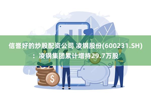 信誉好的炒股配资公司 凌钢股份(600231.SH)：凌钢集团累计增持29.7万股