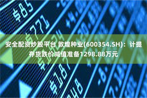 安全配资炒股平台 敦煌种业(600354.SH)：计提存货跌价减值准备1298.88万元