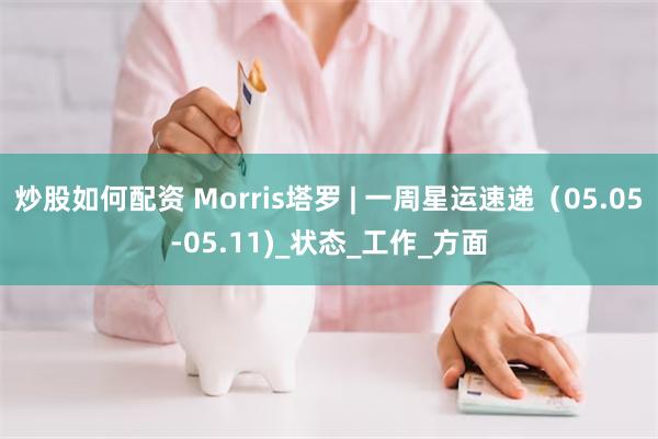 炒股如何配资 Morris塔罗 | 一周星运速递（05.05-05.11)_状态_工作_方面