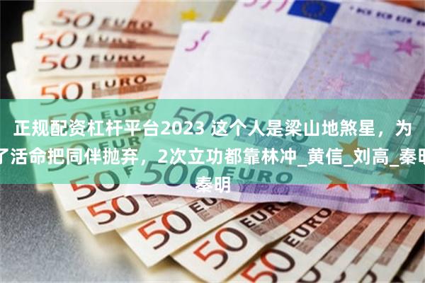 正规配资杠杆平台2023 这个人是梁山地煞星，为了活命把同伴抛弃，2次立功都靠林冲_黄信_刘高_秦明
