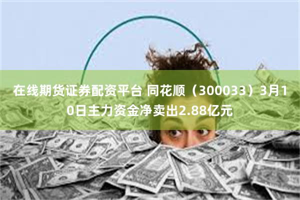 在线期货证券配资平台 同花顺（300033）3月10日主力资金净卖出2.88亿元