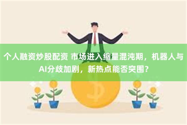 个人融资炒股配资 市场进入缩量混沌期，机器人与AI分歧加剧，新热点能否突围？