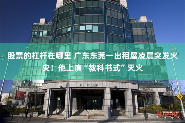 股票的杠杆在哪里 广东东莞一出租屋凌晨突发火灾！他上演“教科书式”灭火