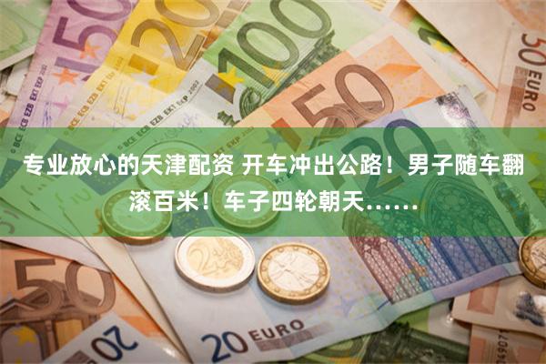 专业放心的天津配资 开车冲出公路！男子随车翻滚百米！车子四轮朝天……