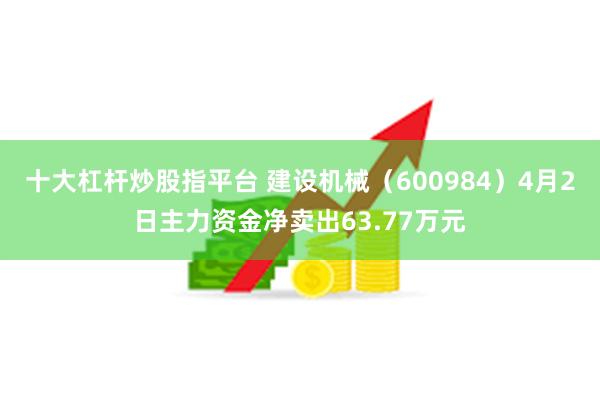 十大杠杆炒股指平台 建设机械（600984）4月2日主力资金净卖出63.77万元