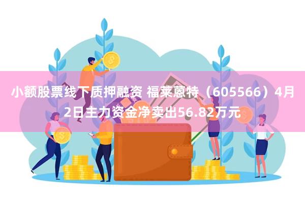 小额股票线下质押融资 福莱蒽特（605566）4月2日主力资金净卖出56.82万元