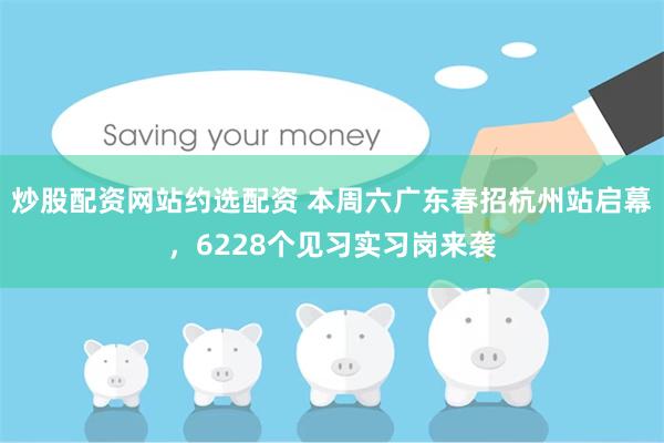 炒股配资网站约选配资 本周六广东春招杭州站启幕，6228个见习实习岗来袭