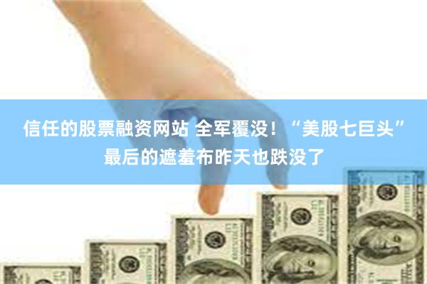 信任的股票融资网站 全军覆没！“美股七巨头”最后的遮羞布昨天也跌没了