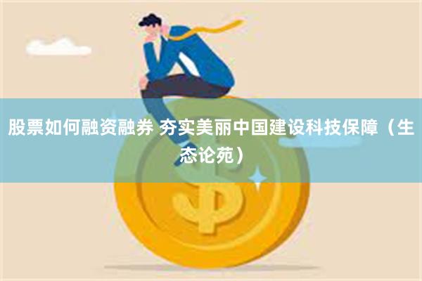 股票如何融资融券 夯实美丽中国建设科技保障（生态论苑）