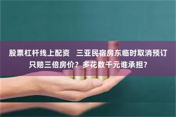 股票杠杆线上配资   三亚民宿房东临时取消预订只赔三倍房价？多花数千元谁承担？