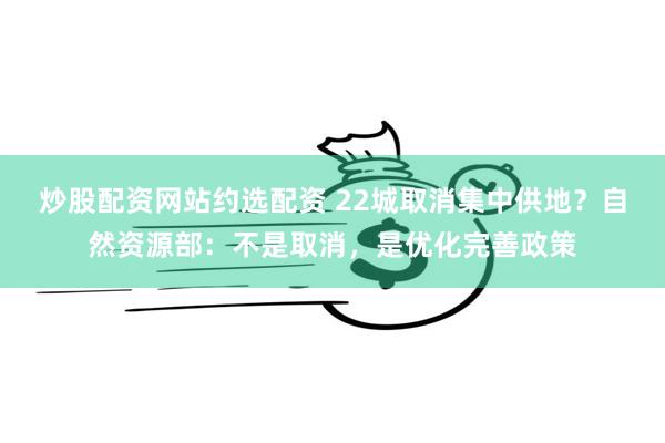 炒股配资网站约选配资 22城取消集中供地？自然资源部：不是取消，是优化完善政策