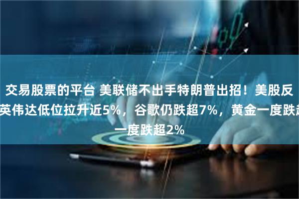 交易股票的平台 美联储不出手特朗普出招！美股反弹，英伟达低位拉升近5%，谷歌仍跌超7%，黄金一度跌超2%