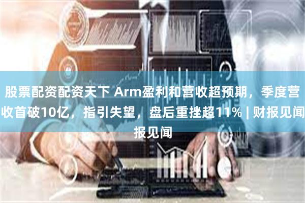 股票配资配资天下 Arm盈利和营收超预期，季度营收首破10亿，指引失望，盘后重挫超11% | 财报见闻