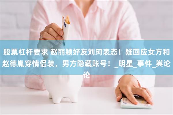 股票杠杆要求 赵丽颖好友刘珂表态！疑回应女方和赵德胤穿情侣装，男方隐藏账号！_明星_事件_舆论