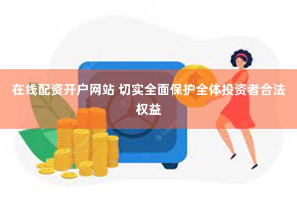在线配资开户网站 切实全面保护全体投资者合法权益