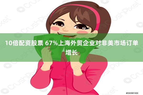 10倍配资股票 67%上海外贸企业对非美市场订单增长