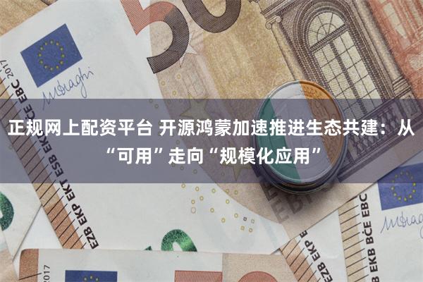 正规网上配资平台 开源鸿蒙加速推进生态共建：从“可用”走向“规模化应用”