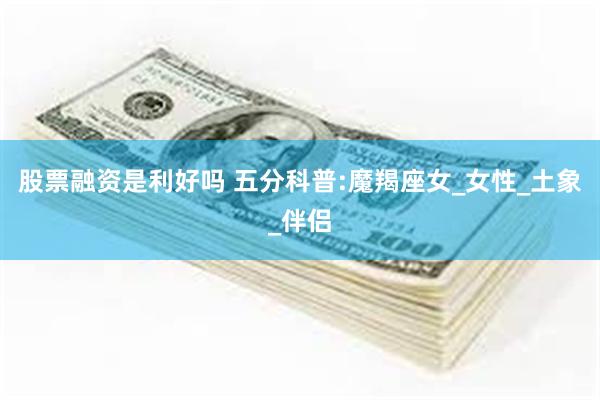 股票融资是利好吗 五分科普:魔羯座女_女性_土象_伴侣