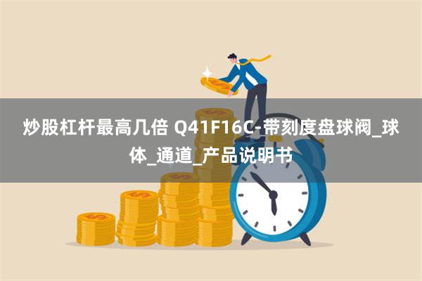 炒股杠杆最高几倍 Q41F16C-带刻度盘球阀_球体_通道_产品说明书
