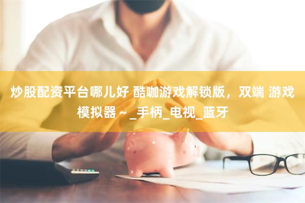 炒股配资平台哪儿好 酷咖游戏解锁版，双端 游戏模拟器～_手柄_电视_蓝牙