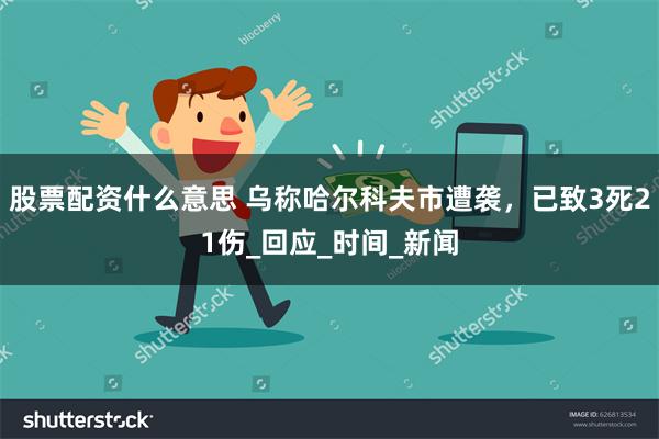 股票配资什么意思 乌称哈尔科夫市遭袭，已致3死21伤_回应_时间_新闻