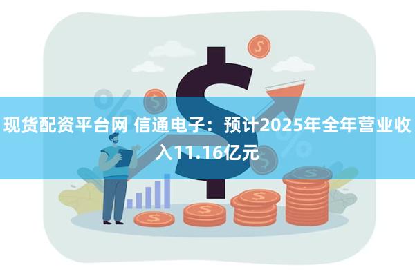 现货配资平台网 信通电子：预计2025年全年营业收入11.16亿元