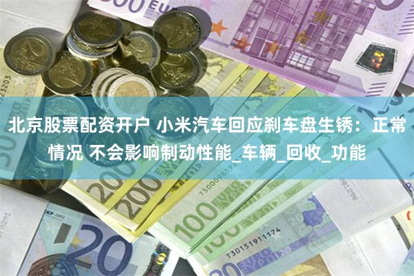 北京股票配资开户 小米汽车回应刹车盘生锈：正常情况 不会影响制动性能_车辆_回收_功能