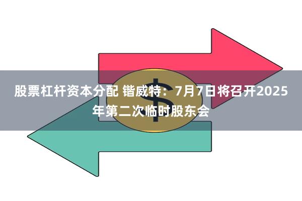 股票杠杆资本分配 锴威特：7月7日将召开2025年第二次临时股东会
