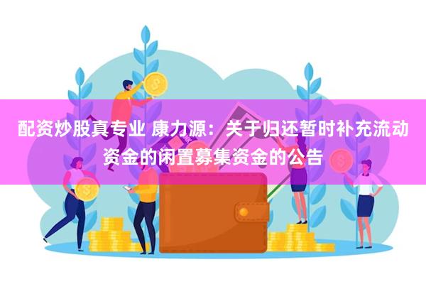 配资炒股真专业 康力源：关于归还暂时补充流动资金的闲置募集资金的公告